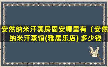 安然纳米汗蒸房固安哪里有（安然纳米汗蒸馆(雅居乐店) 多少钱一次）